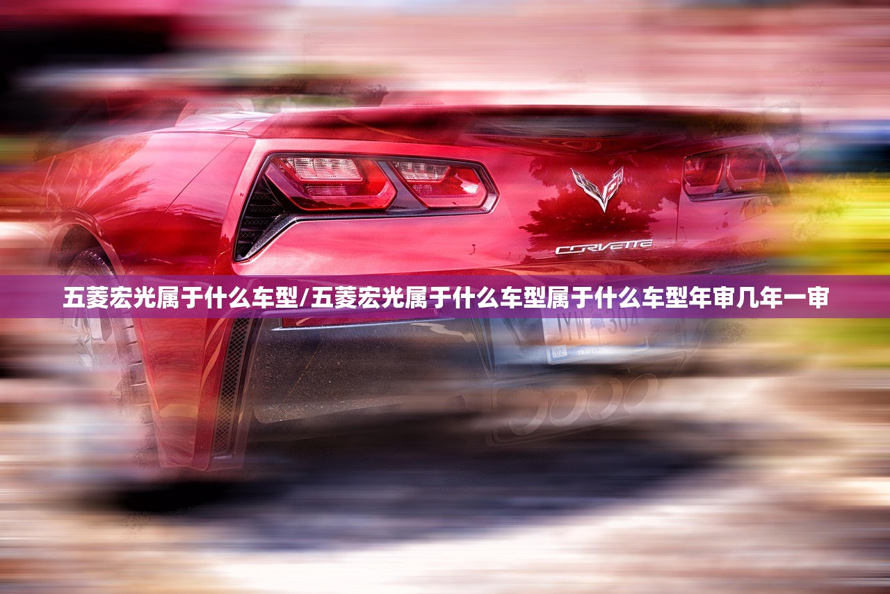 五菱宏光属于什么车型/五菱宏光属于什么车型属于什么车型年审几年一审