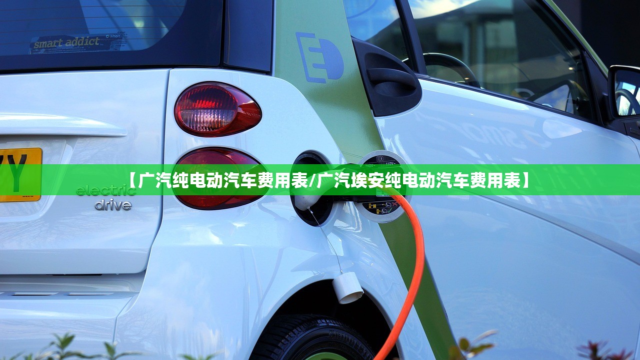【广汽纯电动汽车费用表/广汽埃安纯电动汽车费用表】