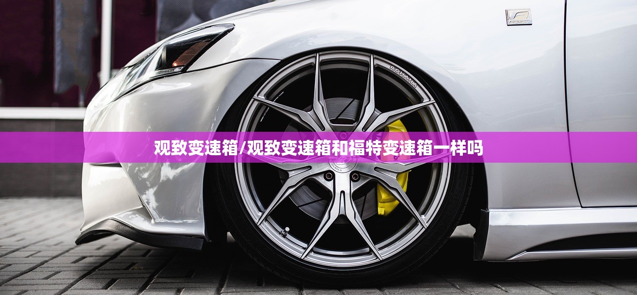 观致变速箱/观致变速箱和福特变速箱一样吗