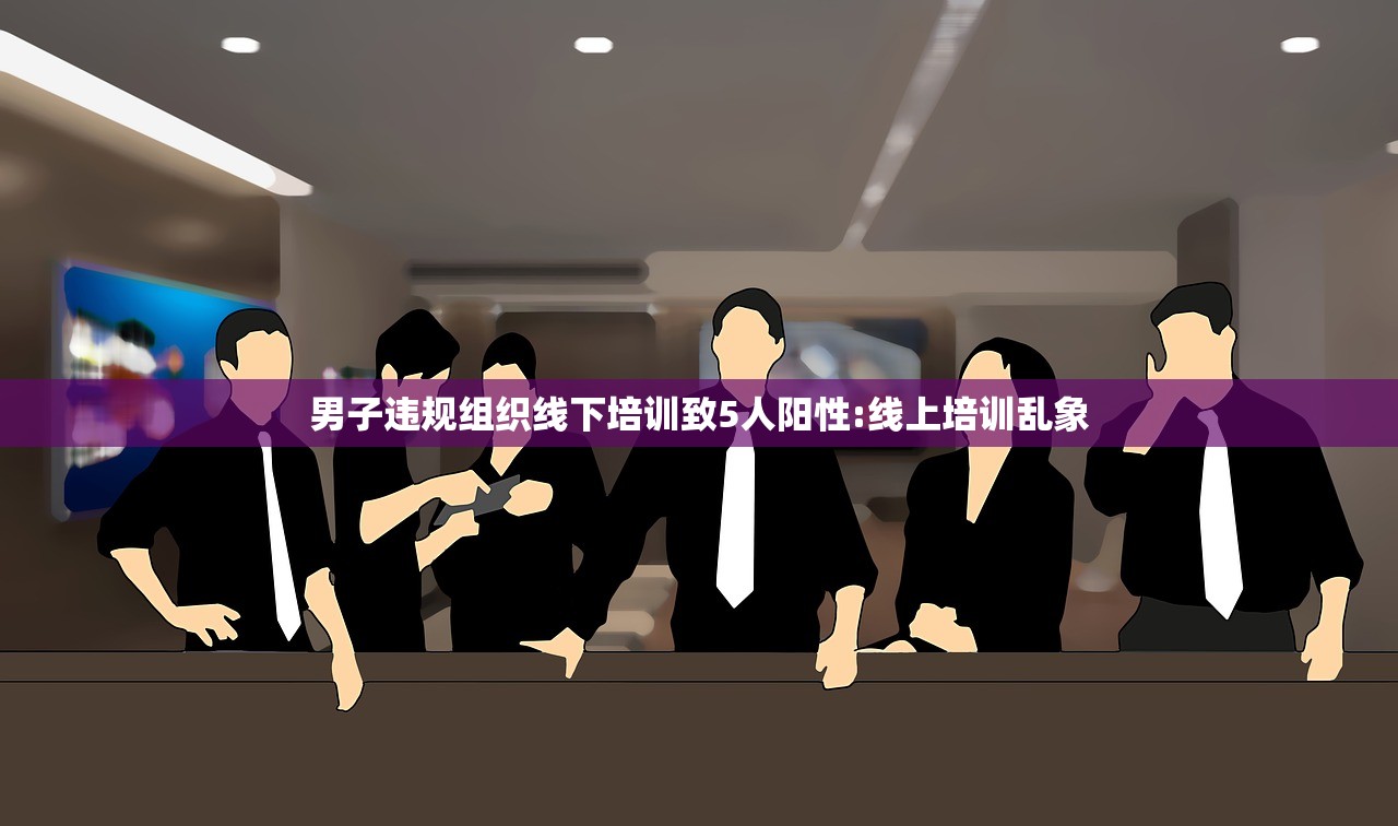 男子违规组织线下培训致5人阳性:线上培训乱象