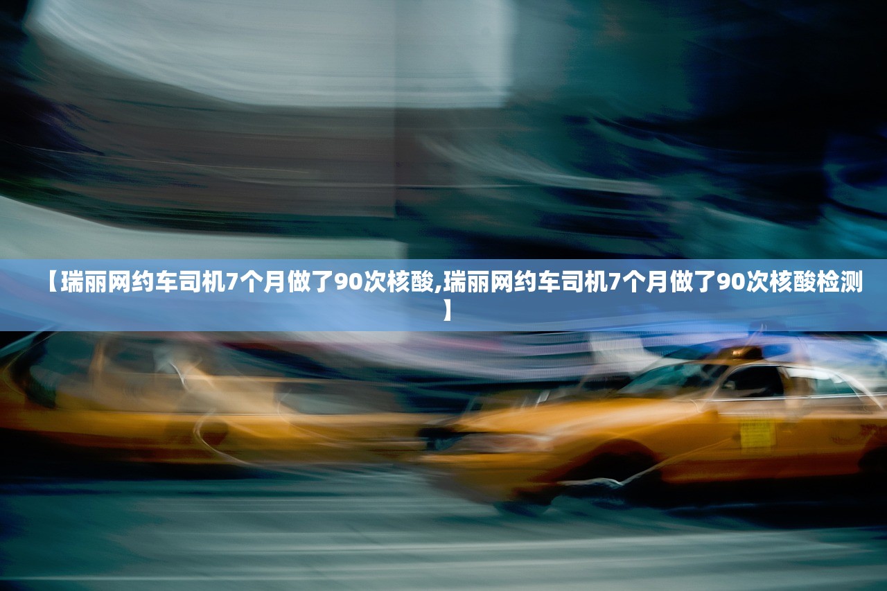 【瑞丽网约车司机7个月做了90次核酸,瑞丽网约车司机7个月做了90次核酸检测】