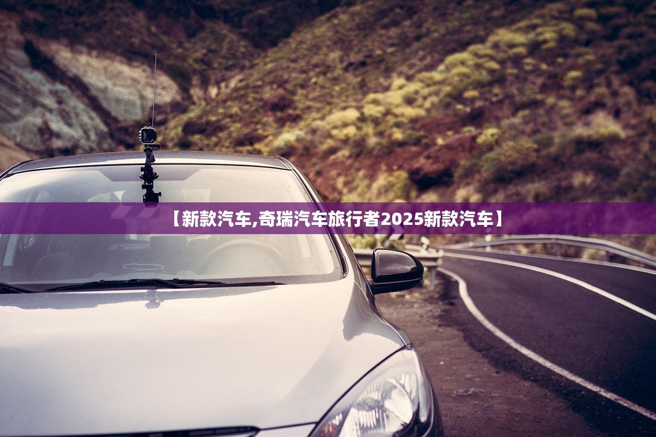 【新款汽车,奇瑞汽车旅行者2025新款汽车】 【新款汽车,奇瑞汽车旅行者2025新款汽车】