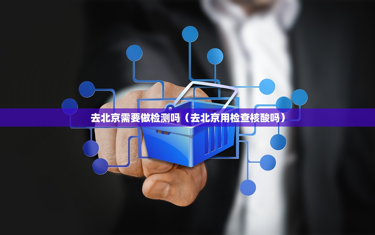 去北京需要做检测吗（去北京用检查核酸吗）