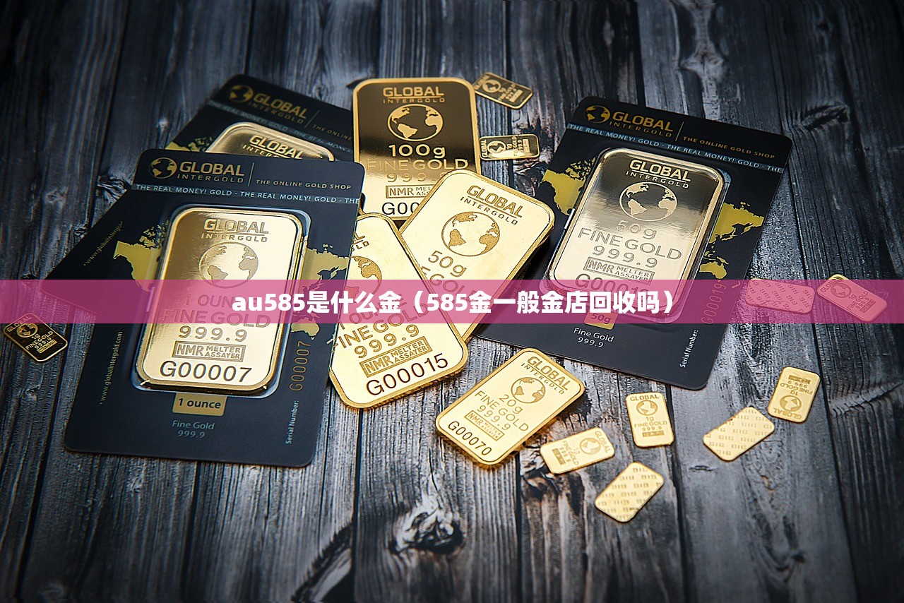 au585是什么金（585金一般金店回收吗）