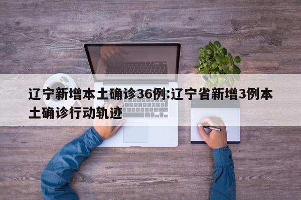 辽宁新增本土确诊36例:辽宁省新增3例本土确诊行动轨迹