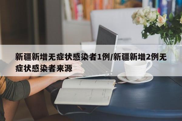 新疆新增无症状感染者1例/新疆新增2例无症状感染者来源