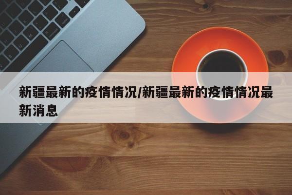 新疆最新的疫情情况/新疆最新的疫情情况最新消息