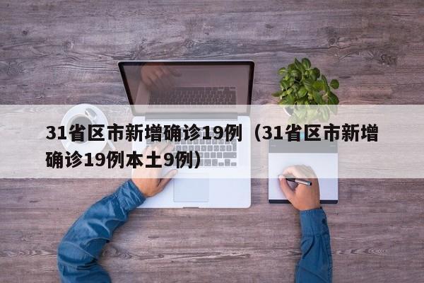 31省区市新增确诊19例（31省区市新增确诊19例本土9例）