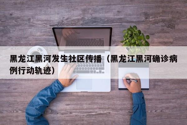黑龙江黑河发生社区传播（黑龙江黑河确诊病例行动轨迹）