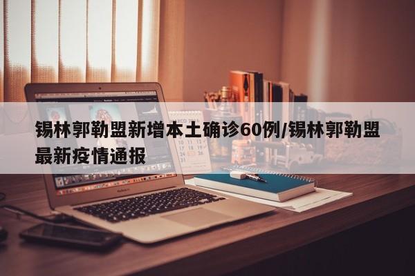 锡林郭勒盟新增本土确诊60例/锡林郭勒盟最新疫情通报