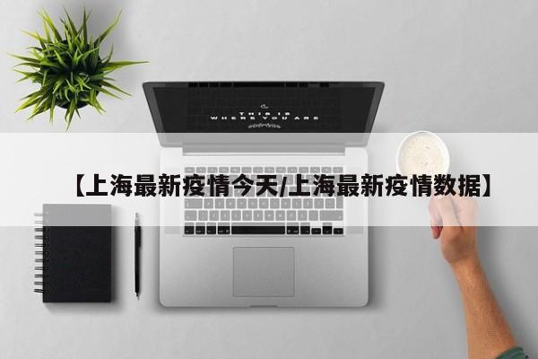 【上海最新疫情今天/上海最新疫情数据】