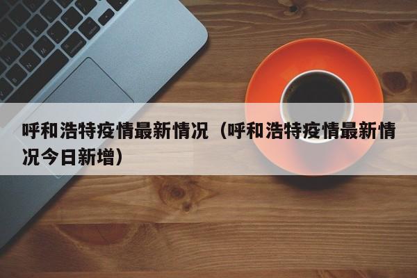 呼和浩特疫情最新情况（呼和浩特疫情最新情况今日新增）