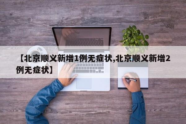 【北京顺义新增1例无症状,北京顺义新增2例无症状】