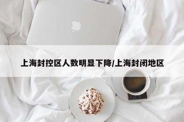 上海封控区人数明显下降/上海封闭地区