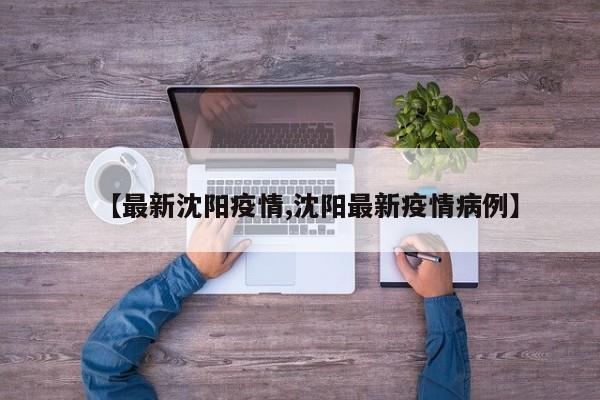 【最新沈阳疫情,沈阳最新疫情病例】