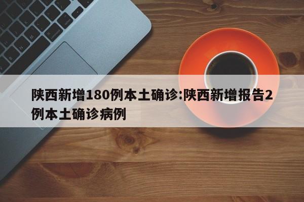 陕西新增180例本土确诊:陕西新增报告2例本土确诊病例