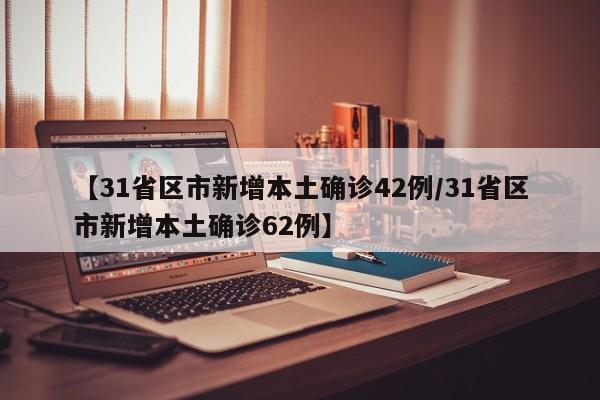 【31省区市新增本土确诊42例/31省区市新增本土确诊62例】