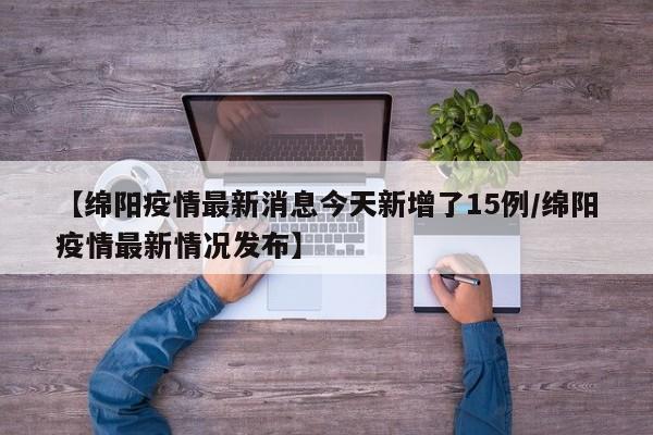 【绵阳疫情最新消息今天新增了15例/绵阳疫情最新情况发布】