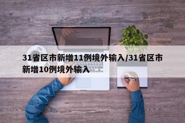 31省区市新增11例境外输入/31省区市新增10例境外输入