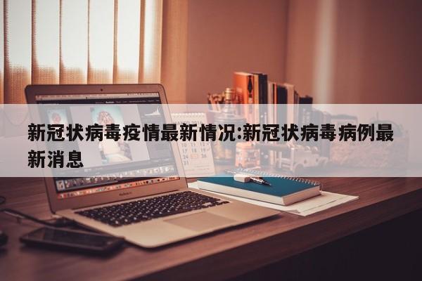 新冠状病毒疫情最新情况:新冠状病毒病例最新消息
