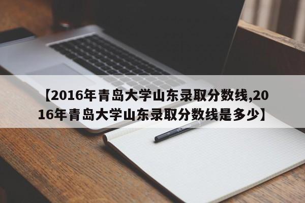 【2016年青岛大学山东录取分数线,2016年青岛大学山东录取分数线是多少】