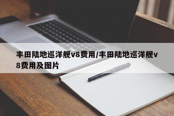 丰田陆地巡洋舰v8费用/丰田陆地巡洋舰v8费用及图片