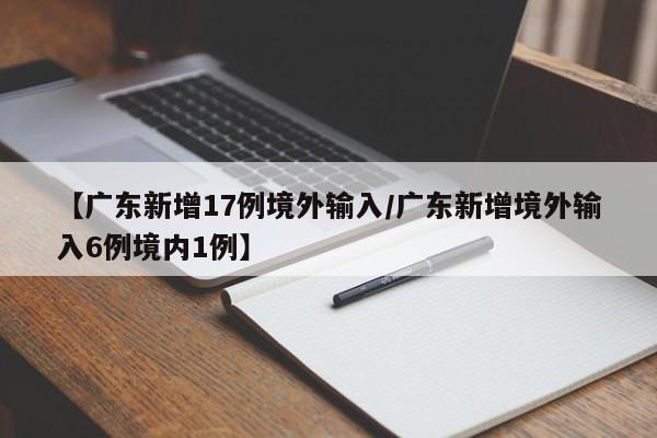 【广东新增17例境外输入/广东新增境外输入6例境内1例】