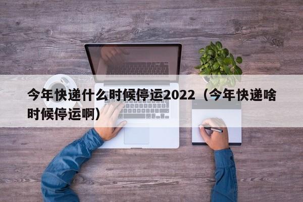 今年快递什么时候停运2022（今年快递啥时候停运啊）
