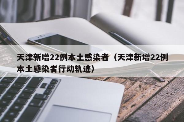 天津新增22例本土感染者（天津新增22例本土感染者行动轨迹）