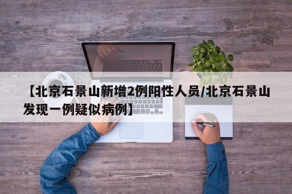 【北京石景山新增2例阳性人员/北京石景山发现一例疑似病例】