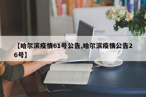 【哈尔滨疫情61号公告,哈尔滨疫情公告26号】