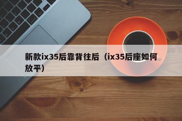 新款ix35后靠背往后（ix35后座如何放平）