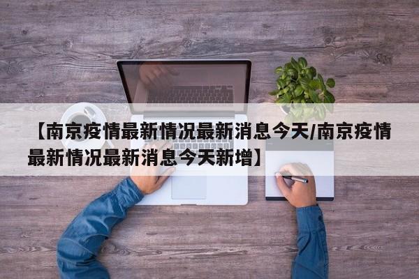 【南京疫情最新情况最新消息今天/南京疫情最新情况最新消息今天新增】