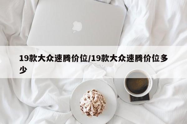 19款大众速腾价位/19款大众速腾价位多少