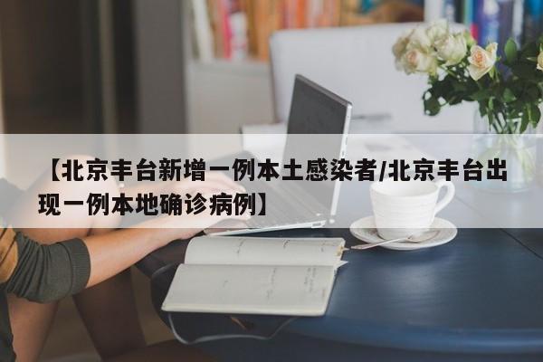 【北京丰台新增一例本土感染者/北京丰台出现一例本地确诊病例】