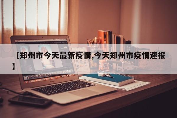 【郑州市今天最新疫情,今天郑州市疫情速报】