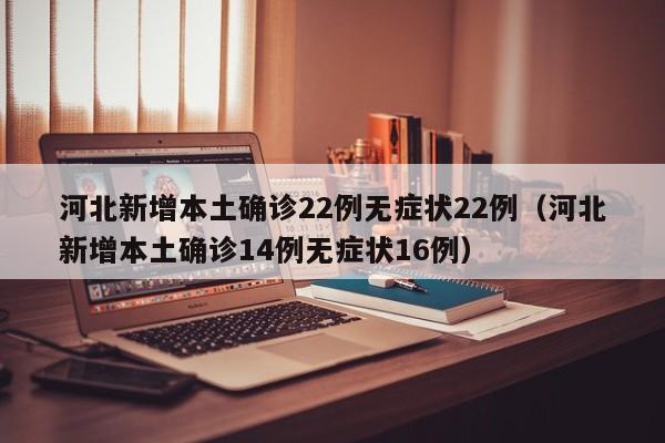 河北新增本土确诊22例无症状22例（河北新增本土确诊14例无症状16例）