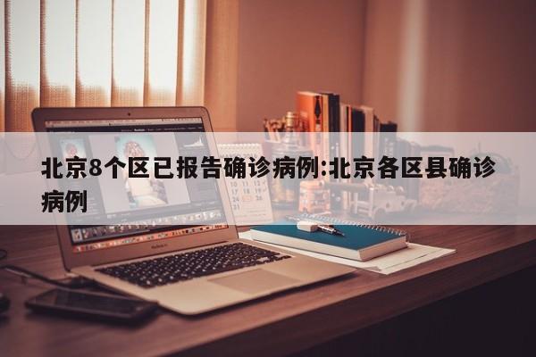 北京8个区已报告确诊病例:北京各区县确诊病例