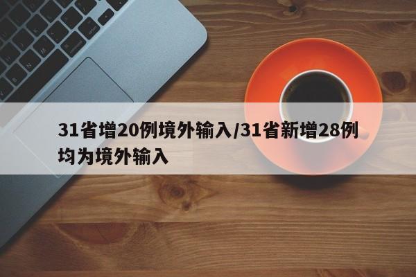 31省增20例境外输入/31省新增28例均为境外输入