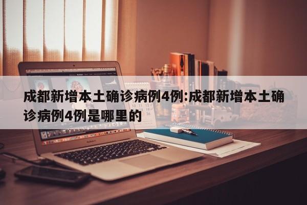 成都新增本土确诊病例4例:成都新增本土确诊病例4例是哪里的