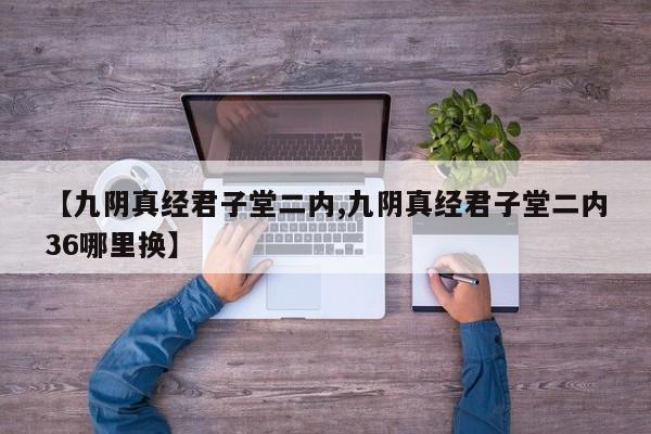 【九阴真经君子堂二内,九阴真经君子堂二内36哪里换】