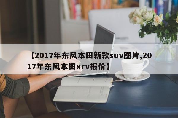 【2017年东风本田新款suv图片,2017年东风本田xrv报价】