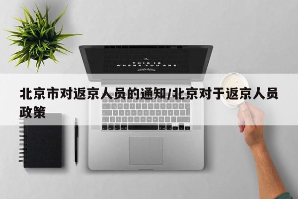 北京市对返京人员的通知/北京对于返京人员政策