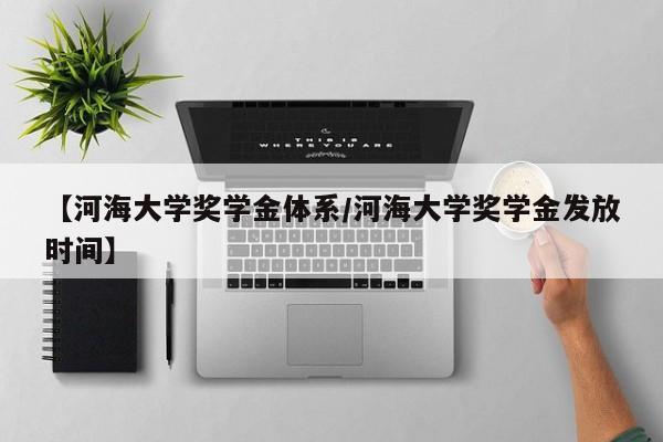 【河海大学奖学金体系/河海大学奖学金发放时间】