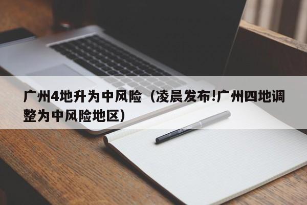 广州4地升为中风险（凌晨发布!广州四地调整为中风险地区）