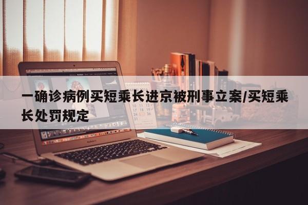 一确诊病例买短乘长进京被刑事立案/买短乘长处罚规定