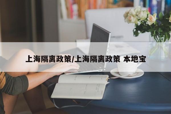 上海隔离政策/上海隔离政策 本地宝
