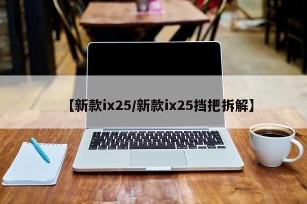 【新款ix25/新款ix25挡把拆解】