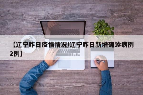 【辽宁昨日疫情情况/辽宁昨日新增确诊病例2例】