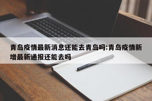 青岛疫情最新消息还能去青岛吗:青岛疫情新增最新通报还能去吗